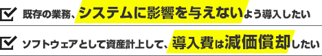 既存の業務、システムに影響を与えないよう導入したい。ソフトウェアとして資産計上して、導入費は減価償却したい