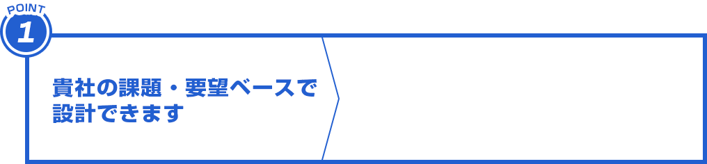 貴社の課題・要望ベースで設計できます