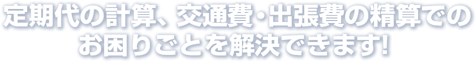 定期代の計算、交通費・出張費の精算でのお困りごとを解決できます！